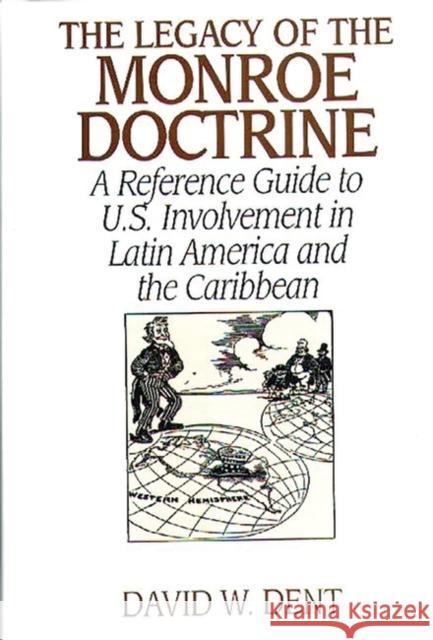The Legacy of the Monroe Doctrine: A Reference Guide to U.S. Involvement in Latin America and the Caribbean Dent, David 9780313301094
