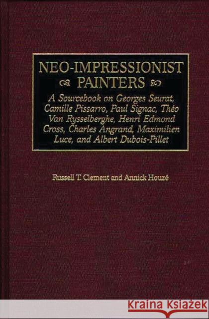 Neo-Impressionist Painters: A Sourcebook on Georges Seurat, Camille Pissarro, Paul Signac, Theo Van Rysselberghe, Henri Edmond Cross, Charles Angr Clement, Russell T. 9780313303821 Greenwood Press