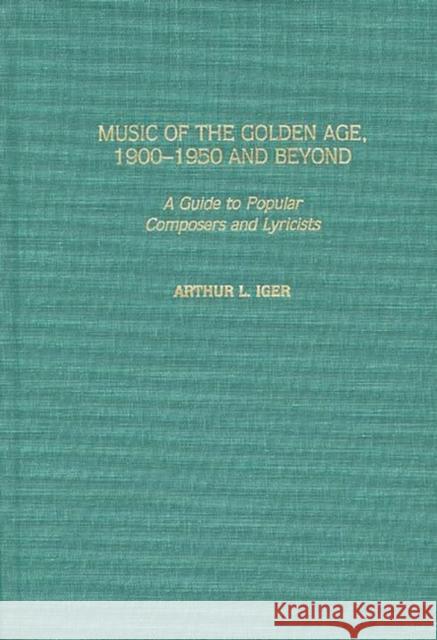 Music of the Golden Age, 1900-1950 and Beyond: A Guide to Popular Composers and Lyricists Iger, Arthur L. 9780313306914 Greenwood Press