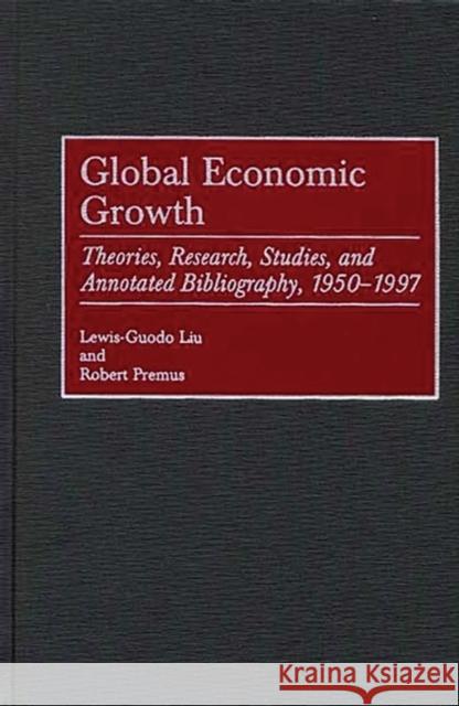Global Economic Growth: Theories, Research, Studies, and Annotated Bibliography, 1950-1997 Liu, Lewis-Guodo 9780313307386