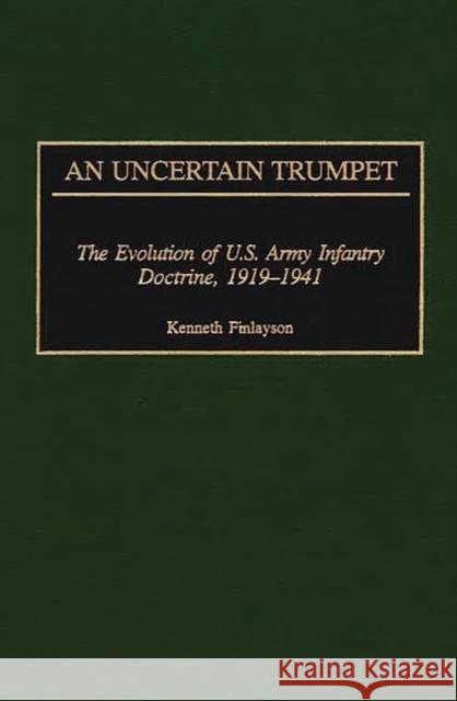 An Uncertain Trumpet: The Evolution of U.S. Army Infantry Doctrine, 1919-1941 Finlayson, Kenneth 9780313313547