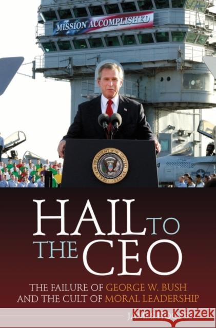 Hail to the CEO: The Failure of George W. Bush and the Cult of Moral Leadership Hoopes, James 9780313347849 Praeger Publishers