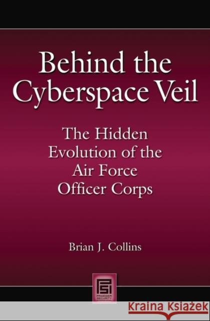 Behind the Cyberspace Veil: The Hidden Evolution of the Air Force Officer Corps Collins, Brian J. 9780313349652