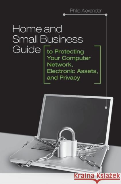 Home and Small Business Guide to Protecting Your Computer Network, Electronic Assets, and Privacy Philip Alexander 9780313360077