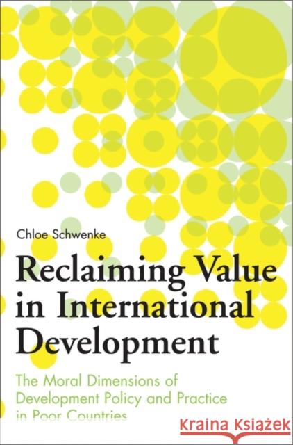 Reclaiming Value in International Development: The Moral Dimensions of Development Policy and Practice in Poor Countries Schwenke, Chloe 9780313363320
