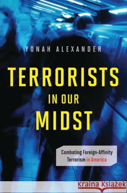 Terrorists in Our Midst: Combating Foreign-Affinity Terrorism in America Alexander, Yonah 9780313375705 Praeger Publishers
