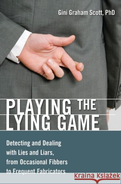 Playing the Lying Game: Detecting and Dealing with Lies and Liars, from Occasional Fibbers to Frequent Fabricators Scott, Gini Graham 9780313383519