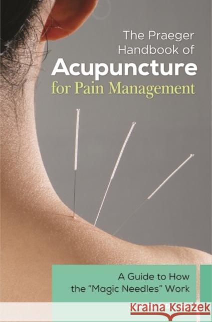 The Praeger Handbook of Acupuncture for Pain Management: A Guide to How the Magic Needles Work Xu, Jun 9780313397011 Praeger