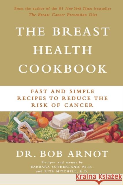 The Breast Health Cookbook: Fast and Simple Recipes to Reduce the Risk of Cancer Bob Arnot Rita Mitchell Barbara Sullivan 9780316095280 Little Brown and Company