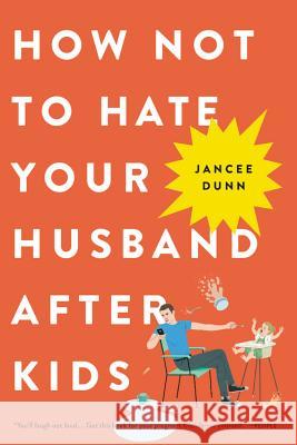 How Not to Hate Your Husband After Kids Jancee Dunn 9780316267090 Back Bay Books
