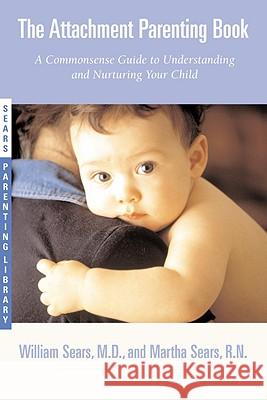 The Attachment Parenting Book: A Commonsense Guide to Understanding and Nurturing Your Baby Martha Sears William Sears Martha Sears 9780316778091 Little Brown and Company