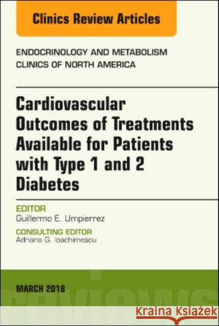 Cardiovascular Outcomes of Treatments Available for Patients with Type 1 and 2 Diabetes, an Issue of Endocrinology and Metabolism Clinics of North Ame Guillermo E. Umpierrez 9780323583978 Elsevier