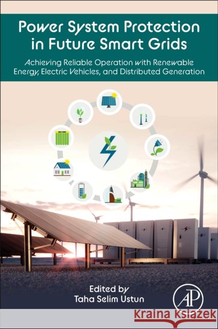 Power System Protection in Future Smart Grids: Achieving Reliable Operation with Renewable Energy, Electric Vehicles and Distributed Generation Taha Selim Ustun 9780323917803
