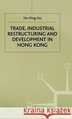 Trade, Industrial Restructuring and Development in Hong Kong Yin-Ping Ho 9780333498828