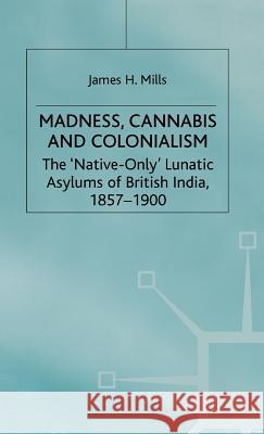 Madness, Cannabis and Colonialism: The 'Native Only' Lunatic Asylums of British India 1857-1900 Mills, J. 9780333793343 PALGRAVE MACMILLAN