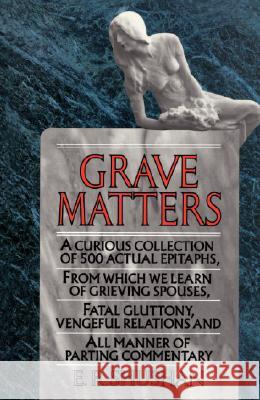 Grave Matters: A Curious Collection of 500 Actual Epitaphs, from Which We Learn of Grieving Spouses, Fatal Gluttony, Vengeful Relatio E. R. Shushan 9780345364708 Ballantine Books