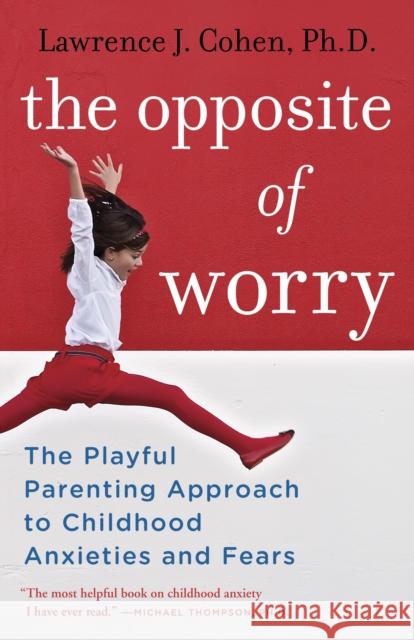 The Opposite of Worry: The Playful Parenting Approach to Childhood Anxieties and Fears Lawrence J. Cohen 9780345539335