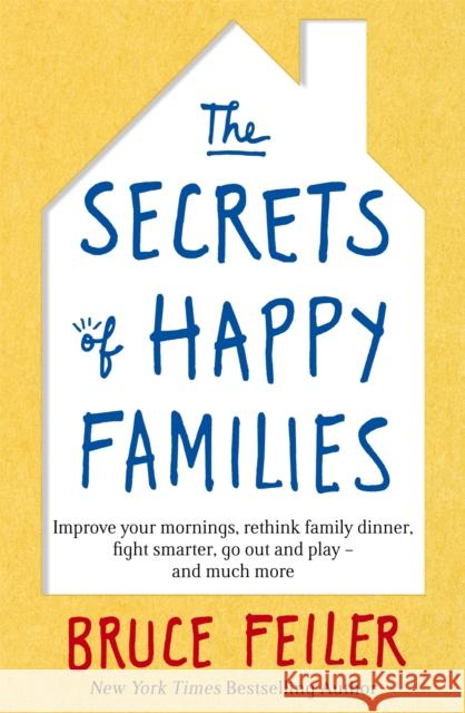 The Secrets of Happy Families: Improve Your Mornings, Rethink Family Dinner, Fight Smarter, Go Out and Play and Much More Bruce Feiler 9780349402222