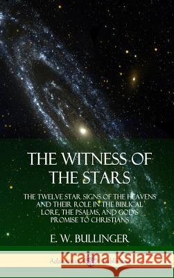 The Witness of the Stars: The Twelve Star Signs of the Heavens and Their Role in the Biblical Lore, the Psalms, and God's Promise to Christians (Hardcover) E W Bullinger 9780359013548 Lulu.com