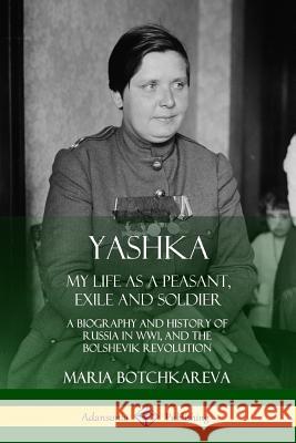 Yashka: My Life as a Peasant, Exile and Soldier; A Biography and History of Russia in WW1, and the Bolshevik Revolution Maria Botchkareva, Isaac Don Levine 9780359022670 Lulu.com