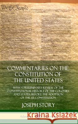 Commentaries on the Constitution of the United States: With a Preliminary Review of the Constitutional History of the Colonies and States, Before the Adoption of the US Constitution (Hardcover) Joseph Story 9780359028733 Lulu.com