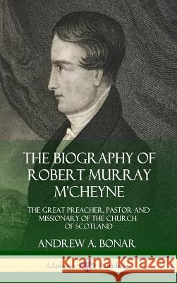 The Biography of Robert Murray M'Cheyne: The Great Preacher, Pastor and Missionary of the Church of Scotland (Hardcover) Andrew a Bonar 9780359031788