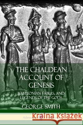The Chaldean Account of Genesis: Babylonian Fables, and Legends of the Gods George Smith 9780359031931