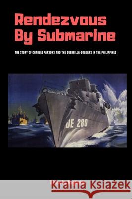 Rendezvous By Submarine: The Story of Charles Parsons and the Guerrilla-Soldiers in the Philippines Travis Ingham 9780359051946