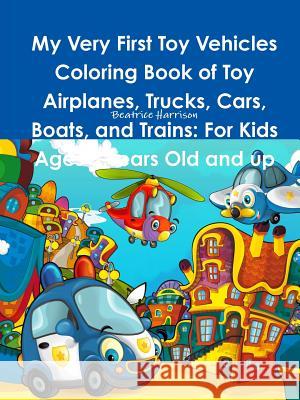 My Very First Toy Vehicles Coloring Book of Toy Airplanes, Trucks, Cars, Boats, and Trains: For Kids Ages 3 Years Old and up Beatrice Harrison 9780359196654