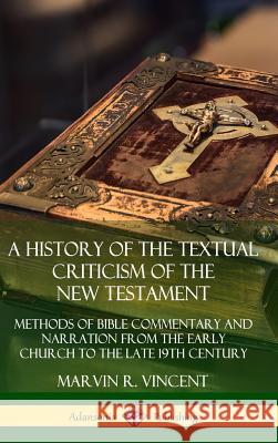 A History of the Textual Criticism of the New Testament: Methods of Bible Commentary and Narration from the Early Church to the late 19th Century (Har Marvin R. Vincent 9780359726882 Lulu.com