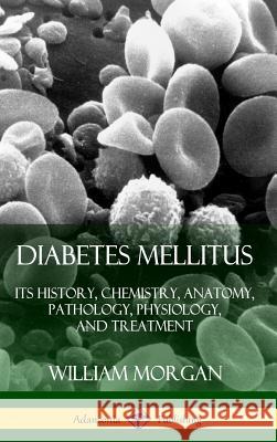 Diabetes Mellitus: Its History, Chemistry, Anatomy, Pathology, Physiology, and Treatment (Hardcover) William Morgan 9780359732920