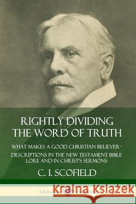Rightly Dividing the Word of Truth: What Makes a Good Christian Believer - Descriptions in the New Testament Bible Lore and in Christ's Sermons Scofield, C. I. 9780359742387