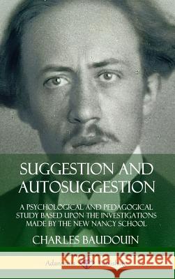 Suggestion and Autosuggestion: A Psychological and Pedagogical Study Based Upon the Investigations Made by the New Nancy School (Hardcover) Charles Baudouin 9780359742752