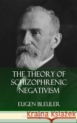 The Theory of Schizophrenic Negativism (Hardcover) Eugen Bleuler, William A. White 9780359749102