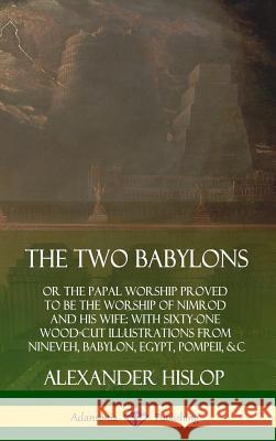 The Two Babylons: or the Papal Worship Proved to Be the Worship of Nimrod and His Wife: With Sixty-One Wood-cut Illustrations from Nineveh, Babylon, Egypt, Pompeii, &c. (Hardcover) Alexander Hislop 9780359749133