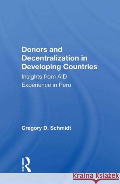 Donors and Decentralization in Developing Countries: Insights from Aid Experience in Peru Schmidt, Gregory D. 9780367012892