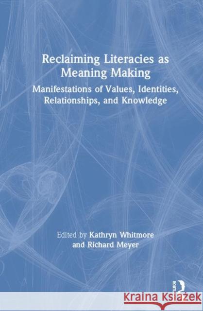 Reclaiming Literacies as Meaning Making: Manifestations of Values, Identities, Relationships, and Knowledge Kathryn Whitmore Richard Meyer 9780367074180