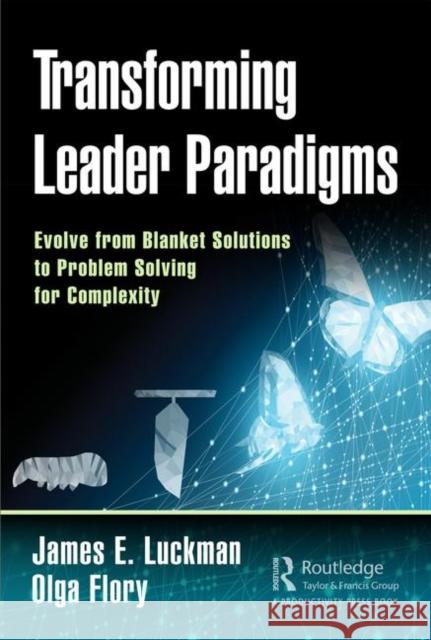 Transforming Leader Paradigms: Evolve from Blanket Solutions to Problem Solving for Complexity Luckman, James E. 9780367139308