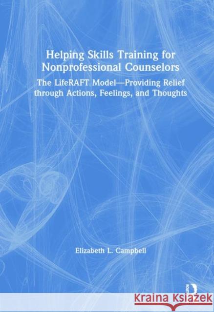 Helping Skills Training for Nonprofessional Counselors: The Liferaft Model--Providing Relief Through Actions, Feelings, and Thoughts Elizabeth L. Campbell 9780367143428
