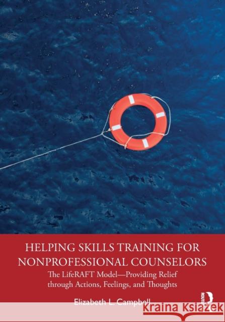 Helping Skills Training for Nonprofessional Counselors: The LifeRAFT Model-Providing Relief through Actions, Feelings, and Thoughts Campbell, Elizabeth L. 9780367143435