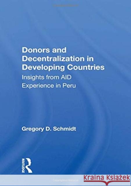 Donors and Decentralization in Developing Countries: Insights from Aid Experience in Peru Gregory D. Schmidt 9780367162764