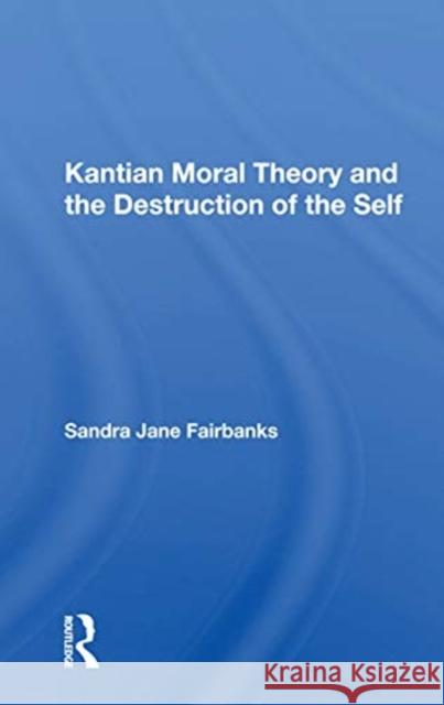 Kantian Moral Theory and the Destruction of the Self Sandra Jane Fairbanks 9780367165024 Routledge
