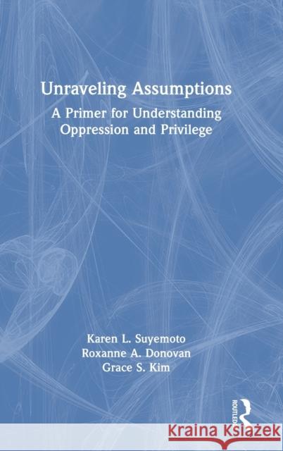 Unraveling Assumptions: A Primer for Understanding Oppression and Privilege Karen L. Suyemoto Roxanne A. Donovan Grace S. Kim 9780367181208