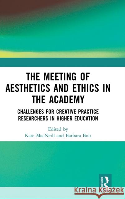 The Meeting of Aesthetics and Ethics in the Academy: Challenges for Creative Practice Researchers in Higher Education Kate MacNeill Barbara Bolt 9780367186371 Routledge