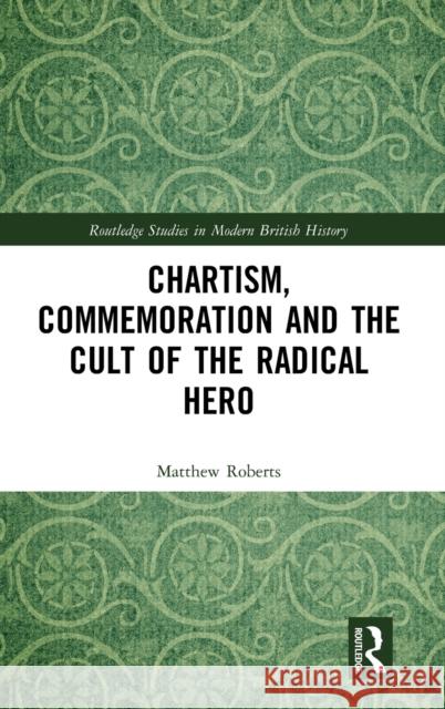 Chartism, Commemoration and the Cult of the Radical Hero Matthew Roberts 9780367187583