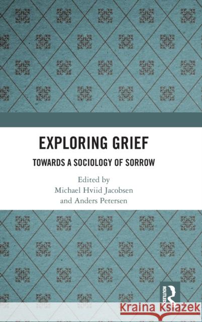 Exploring Grief: Towards a Sociology of Sorrow Anders Petersen Michael Hviid Jacobsen 9780367192464