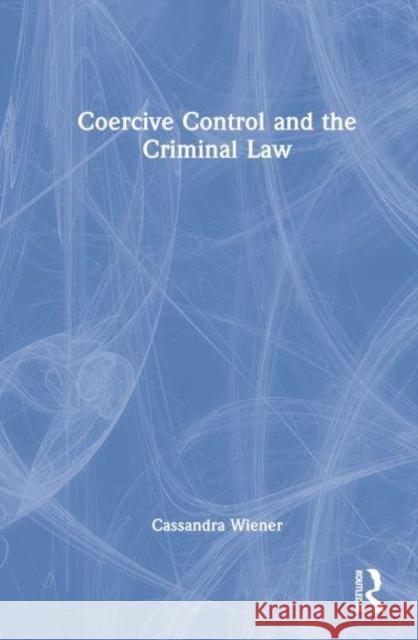 Coercive Control and the Criminal Law Cassandra (Senior Lecturer, The City Law School, City, University of London) Wiener 9780367193508 Taylor & Francis Ltd
