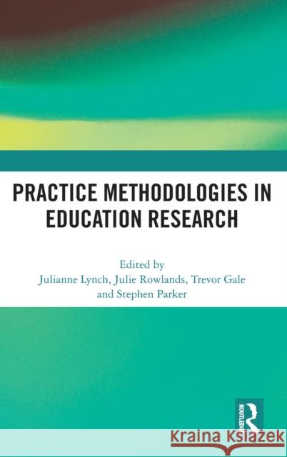 Practice Methodologies in Education Research Julianne Lynch Julie Rowlands Trevor Gale 9780367193829