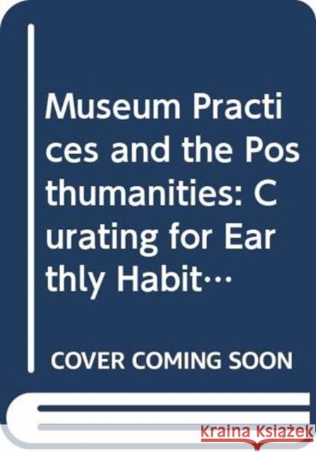 Museum Practices and the Posthumanities: Curating for Earthly Habitability Cameron, Fiona 9780367196844