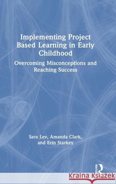 Implementing Project Based Learning in Early Childhood: Overcoming Misconceptions and Reaching Success Sara Lev Amanda Clark Erin Starkey 9780367198008